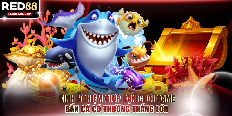 Kinh nghiệm giúp bạn chơi game bắn cá có thưởng thắng lớn